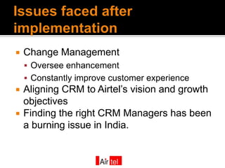    Change Management
     Oversee enhancement
     Constantly improve customer experience
   Aligning CRM to Airtel’s vision and growth
    objectives
   Finding the right CRM Managers has been
    a burning issue in India.
 