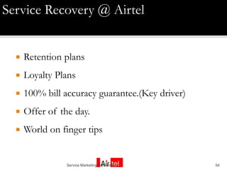 Service Recovery @ Airtel


     Retention plans
     Loyalty Plans
     100% bill accuracy guarantee.(Key driver)
     Offer of the day.
     World on finger tips


                 Service Marketing Presentation   54
 