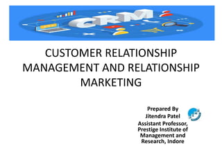CUSTOMER RELATIONSHIP
MANAGEMENT AND RELATIONSHIP
MARKETING
Prepared By
Jitendra Patel
Assistant Professor,
Prestige Institute of
Management and
Research, Indore
 