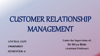 CUSTOMER RELATIONSHIP
MANAGEMENT
ANCHAL JAIN
19040540019
SEMESTER- 6
Under the Supervision of:
Dr Divya Bisht
(Assistant P...