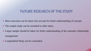 FUTURE RESEARCH OF THE STUDY
 More outcomes can be taken into account for better understanding of concept.
 The sample s...