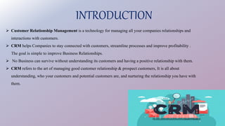 INTRODUCTION
 Customer Relationship Management is a technology for managing all your companies relationships and
interact...
