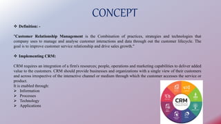 CONCEPT
 Definition: -
"Customer Relationship Management is the Combination of practices, strategies and technologies tha...
