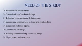 NEED OF THE STUDY
 Better service to customers.
 Customization of market offerings.
 Reduction in the customer defectio...