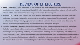 REVIEW OF LITERATURE
 Bhatia's (2008) work, "Retail Management" is also going to be used in the proposed study due to the...