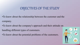 OBJECTIVES OF THE STUDY
•To know about the relationship between the customer and the
company.
•To know about the company's...