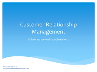 Customer Relationship
Management
Enhancing service in tough markets

Presented by Richie B. of
http://www.bladesandbladesconsultancy.com

 