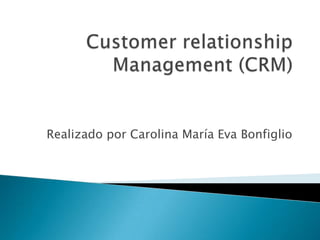 Customerrelationship Management (CRM) Realizado por Carolina María Eva Bonfiglio 