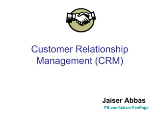 Customer Relationship Management (CRM)   Jaiser Abbas FB.com/Jaiser.FanPage 