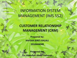 INFORMATION SYSTEM
MANAGEMENT (IMS 552)

CUSTOMER RELATIONSHIP
  MANAGEMENT (CRM)
      Prepared by:
   HAFSAH BINTI RAZALI
       2010644048

        Prepared for:
 En. Abdullah Abdul Rahman
 