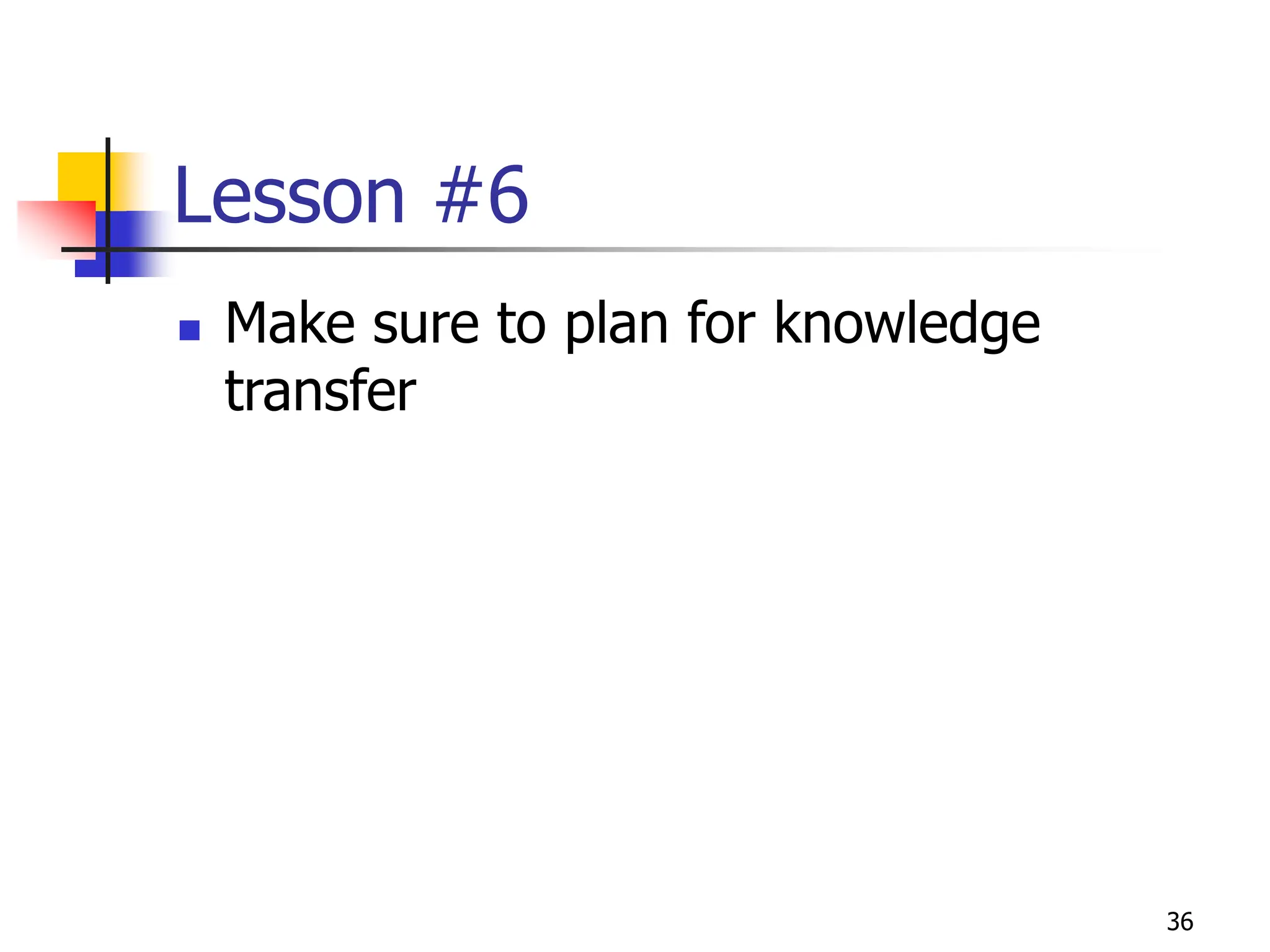 36
Lesson #6
 Make sure to plan for knowledge
transfer
 