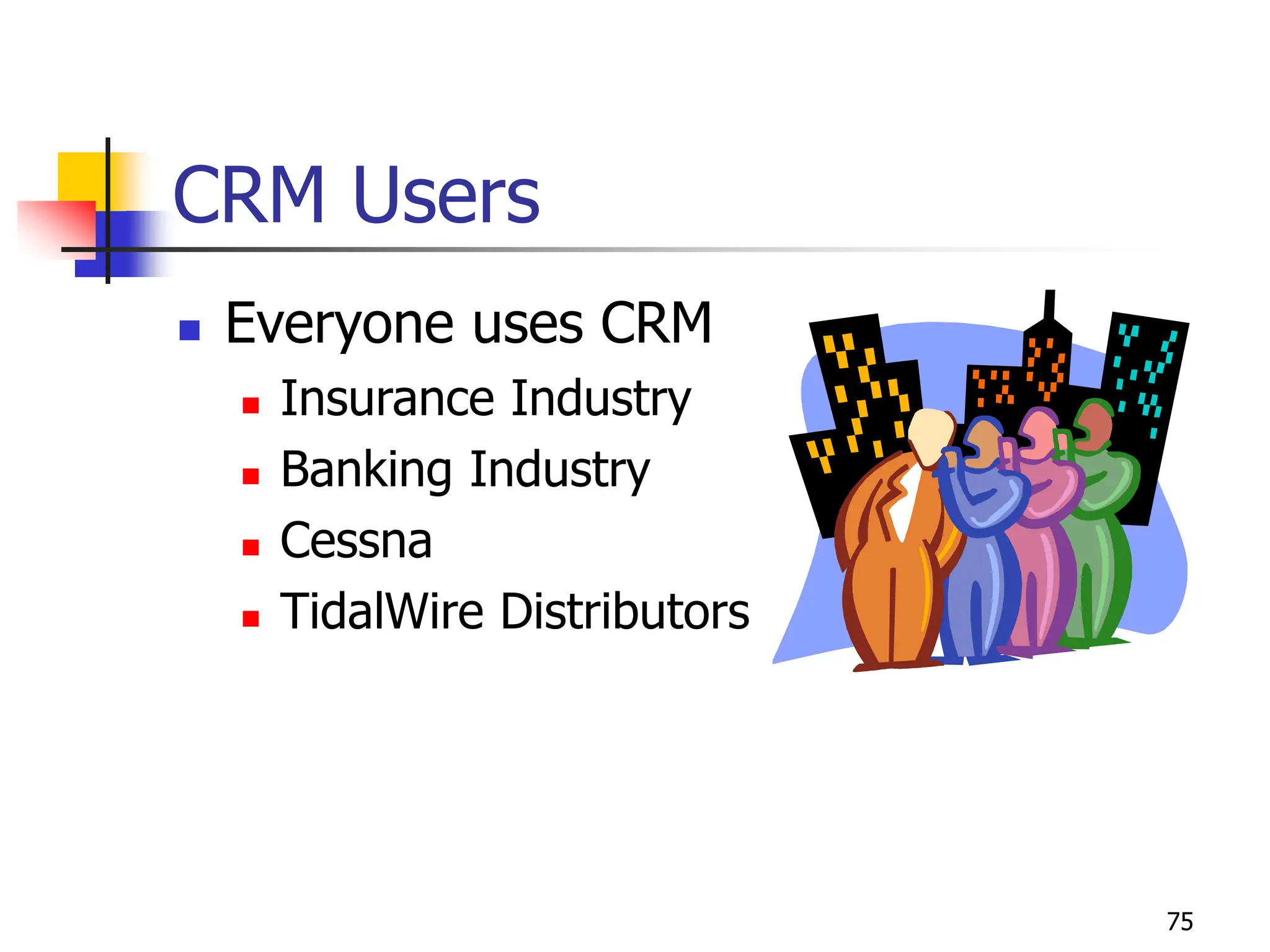 75
CRM Users
 Everyone uses CRM
 Insurance Industry
 Banking Industry
 Cessna
 TidalWire Distributors
 