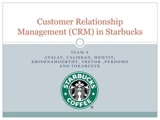 Team X Atalay, caliskan, hewitt, krishnamoorthy, Trevor ,perdomoand tokarczyk Customer Relationship Management (CRM) in Starbucks 