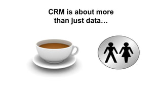 CRM is about more
 than just data…
 