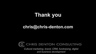 Thank you

chris@chris-denton.com




Cultural marketing, brand, CRM, fundraising, digital
            and business development
 
