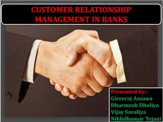 CUSTOMER RELATIONSHIP
MANAGEMENT IN BANKS
Presented by:-
Gireeraj Assawa
Dharmesh Dholiya
Vijay Savaliya
Nikhilkumar Tejani
 