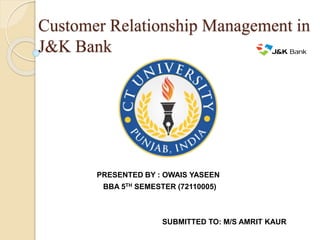 Customer Relationship Management in
J&K Bank
PRESENTED BY : OWAIS YASEEN
BBA 5TH SEMESTER (72110005)
SUBMITTED TO: M/S AMRIT KAUR
 