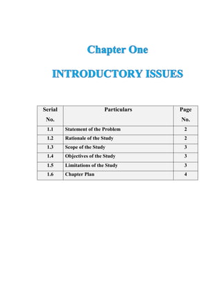Serial
No.
Particulars Page
No.
1.1 Statement of the Problem 2
1.2 Rationale of the Study 2
1.3 Scope of the Study 3
1.4 Objectives of the Study 3
1.5 Limitations of the Study 3
1.6 Chapter Plan 4
 