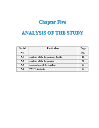 Serial
No.
Particulars Page
No.
5.1 Analysis of the Respondent Profile 28
5.2 Analysis of the Responses 32
5.3 Assumptions of the Analysis 44
5.4 SWOT Analysis 44
 