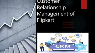 Customer
Relationship
Management of
Flipkart PRESENTING BY: ROHAN
COURSE : MBA 2ND SEM
ROLL NO : 200037070002
 
