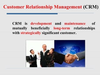 Customer Relationship Management (CRM)
CRM is development and maintenance of
mutually beneficially long-term relationships
with strategically significant customer.
 