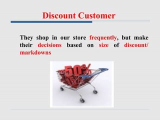 Discount Customer
They shop in our store frequently, but make
their decisions based on size of discount/
markdowns
 