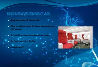 Spacious cabins & plush seats
Aisle or window seats for every passenger on
747 aircraft
Delectable entrees accompanied by wine
Exclusive check-in facility
Lounge facility
 