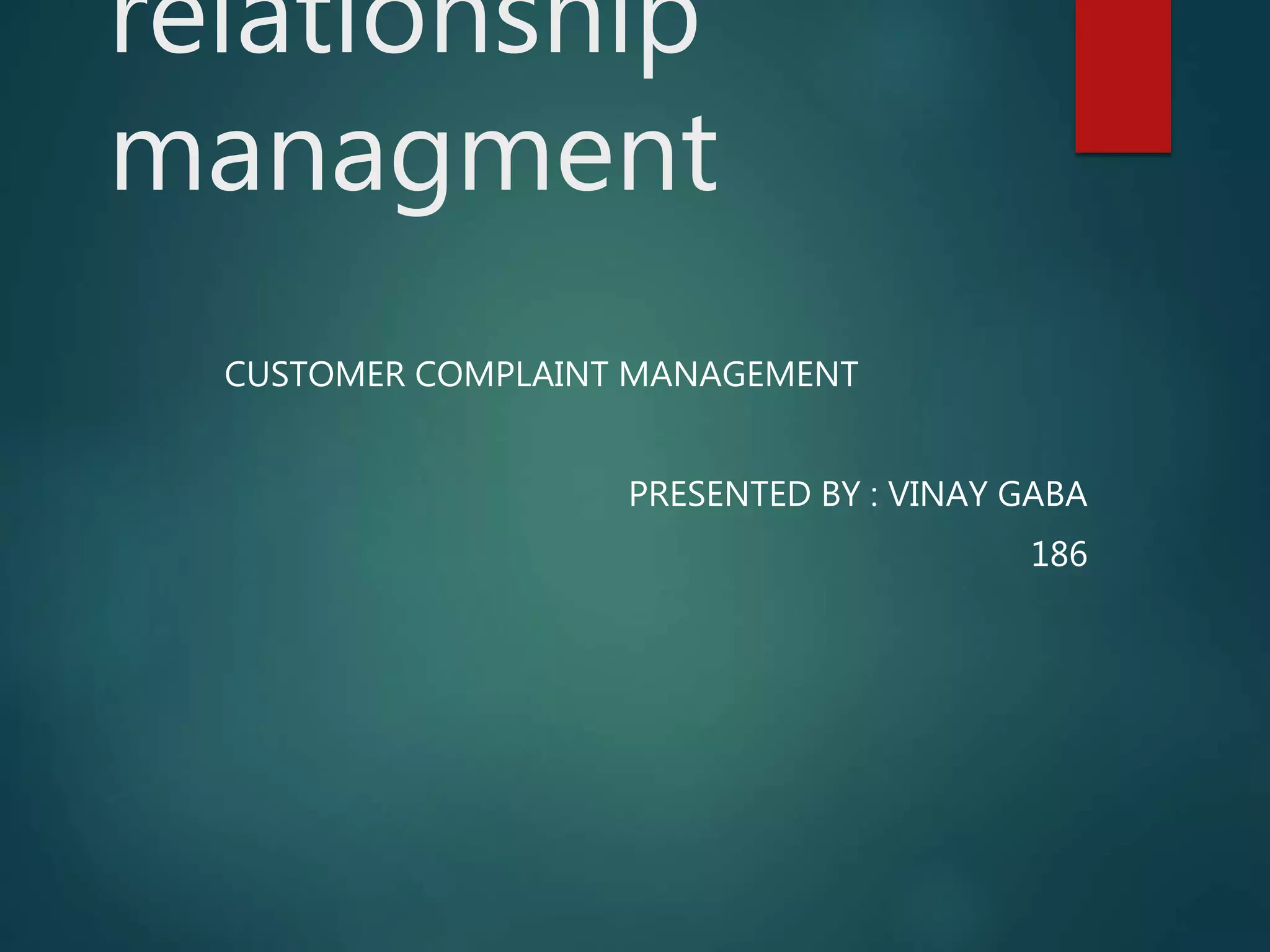 relationship
managment
CUSTOMER COMPLAINT MANAGEMENT
PRESENTED BY : VINAY GABA
186