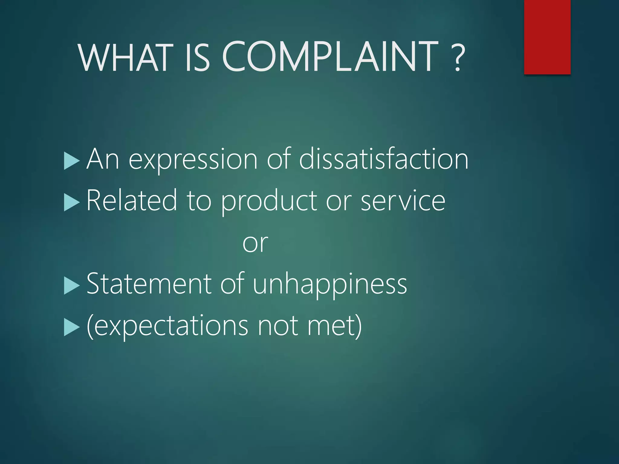 WHAT IS COMPLAINT ?
An expression of dissatisfaction
Related to product or service
or
Statement of unhappiness
(expectations not met)