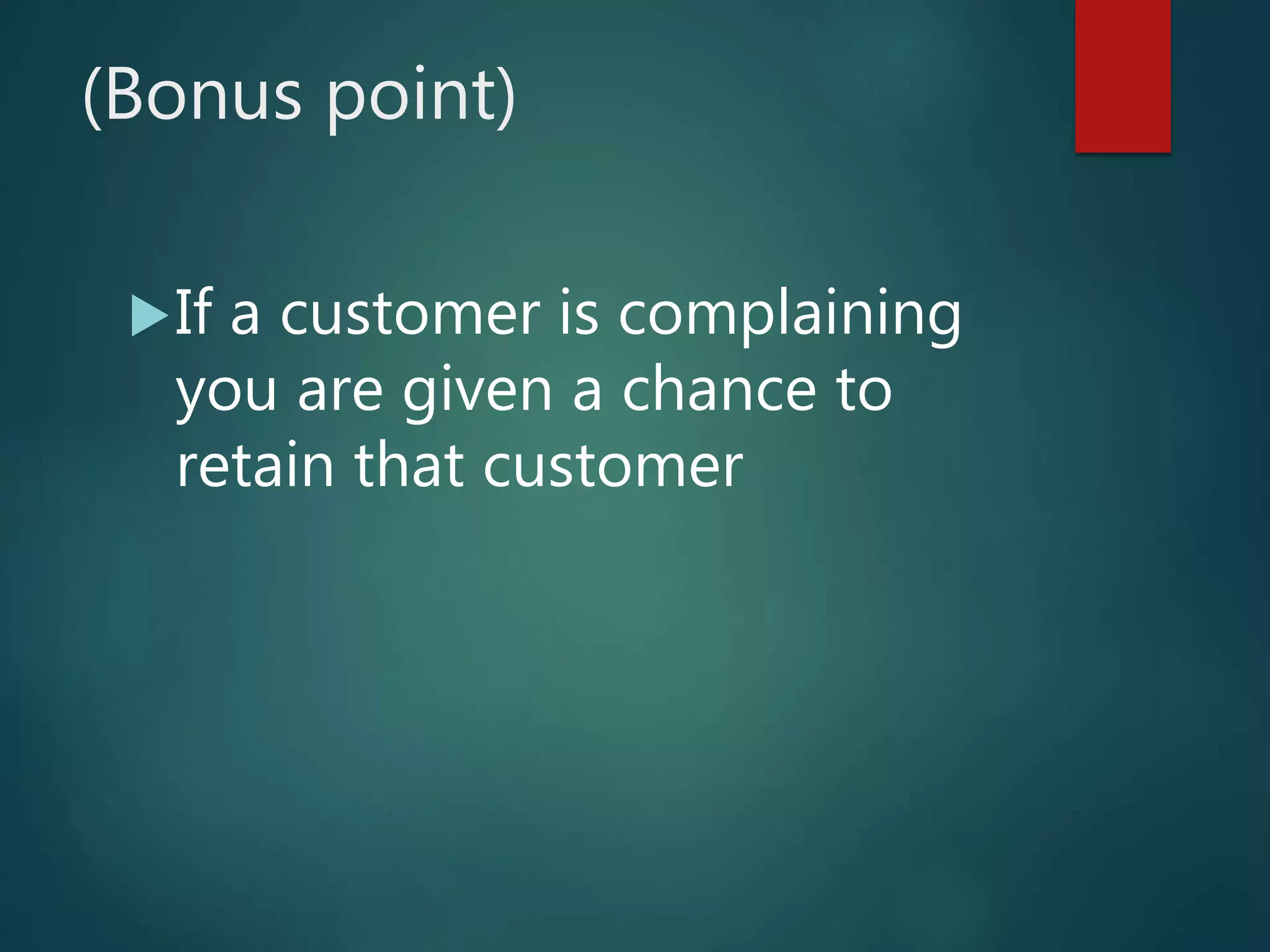 (Bonus point)
If a customer is complaining
you are given a chance to
retain that customer