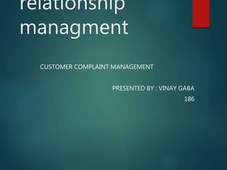 relationship
managment
CUSTOMER COMPLAINT MANAGEMENT
PRESENTED BY : VINAY GABA
186
 