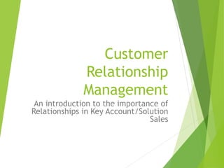 Customer
Relationship
Management
An introduction to the importance of
Relationships in Key Account/Solution
Sales
 