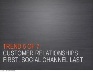 TREND 5 OF 7:
    CUSTOMER RELATIONSHIPS
    FIRST, SOCIAL CHANNEL LAST
Saturday, December 1, 2012
 