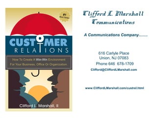 Clifford L. Marshall
Communications
A Communications Company…….

616 Carlyle Place
Union, NJ 07083
Phone 646 678-1709
Clifford@CliffordLMarshall.com

www.CliffordLMarshall.com/custrel.html

 