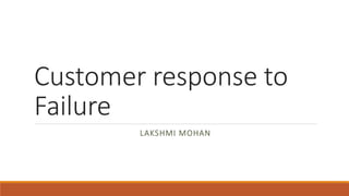 Customer response to
Failure
LAKSHMI MOHAN
 