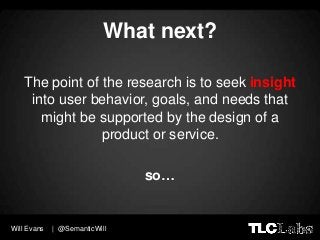 What next?

   The point of the research is to seek insight
    into user behavior, goals, and needs that
      might be s...