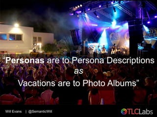 “Personas are to Persona Descriptions
                  as
    Vacations are to Photo Albums”


Will Evans   | @SemanticWi...