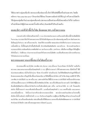 ได้ประกาศว่า กลุ่มคนที่มาถึง 100 คนแรกที่มาต่อแถวนั้น ถือว่าได้รับสิทธิ์ซื้อเครื่องส่วนลด 50% โดยถือ
หลักการ "first come first serve" (ใครมาก่อนได้ก่อน) ในบทความดังกล่าวยังได้ระบุว่า สร้างความไม่พอใจ
ให้กลุ่มคนกลุ่มที่มาใหม่ และกลุ่มคนที่มาหลัง 200 คนแรกเป็นอย่างมากขึ้นถึงขนาดมีการโห่ไล่ รวมถึงการ
ขว้างปาสิ่งของใส่ผู้บริเวณ และเขย่ารั้วเหล็ก คล้ายๆ กับจะพังเข้าไปในบริเวณห้าง

คนทะลัก! แห่เข้าคิวซื้อไอโฟน ดีแทคลด 50% หน้าพารากอน
         รายงานข่าวแจ้งว่า เมื่อช่วงเช้าของวันนี้ ( 3 ก.ย.) ประชาชนจานวนมาก มาเข้าแถวต่อคิวเพื่อรอซื้อโทรศัพท์มือถือ
ในงาน Dtac 3G EXPO ที่หน้าห้างสยามพารากอน ซึ่งไฮไลท์สาคัญของงาน มีการจัดแคมเปญ ลดครึ่งราคา จัดส่วนลด 50%
มือถือทุกรุ่นในจานวน 100 เครื่องแรกของวัน ส่งผลให้สาวกแอปเปิล ทยอยมาต่อแถวกันเป็นจานวนมาก บางคนมานอน
รอตั้งแต่เมื่อวาน ทังนี้มีเหตุประท้วงขึ้นเล้กน้อยเมื่อ มีการเบียดเสียดยัดเยียดกัน และรอคิวนาน มีการแซงคิวจนเกิดการ
                    ้
กระทบกระทั่งกัน ทางดีแทคจึงประกาศเพิ่มสิทธิ จาก 100 คิวแรก มาเป็น 1,100 คิวแรก เพื่อเป็นการแก้ปัญหาให้กบผูที่มา
                                                                                                       ั ้
เข้าคิวตั้งแต่ 2 วันที่ผ่านมา ส่วนการจราจรบริเวณหน้าห้างพารากอนเริ่มติดขัด แนะเลี่ยงเส้นทางเพราะมีการรอเข้าแถวลง
ไปในช่องทางการจราจรครึ่งเลน

พารากอนแตก! คนแห่ซื้อสมาร์ทโฟนครึ่งราคา
         ประชาชนแห่ซื้อ สมาร์ทโฟน ราคาเพียง 50% จานวน 1,100 เครื่องแรก ในงาน"ดีแทค 3จี เอ็กซ์โป" จนล้นห้าง
พารากอน เผยบางคนมานอนรอตั้งแต่วันพฤหัสบดี (3 ก.ย.) ผู้สื่อข่าวรายงานว่า ที่ห้างสยามพารากอน เมื่อเช้าวันนี้ ได้มี
ประชาชนหลายพันคน หลั่งไหลไปร่วมงาน "ดีแทค 3จี เอกซ์โป" อย่างเนืองแน่น โดยให้สิทธิพิเศษสาหรับลูกค้าที่มีเบอร์
ดีแทคแบบจดทะเบียน หรือลูกค้าที่มาซื้อเบอร์จดทะเบียน จะได้สทธิ์ซื้อสมาร์ทโฟน อาทิ ไอโฟน ซัมซุง เอชทีซี บีบี ได้ใน
                                                          ิ
ราคาเพียง 50 เปอร์เซ็นต์ รวม 100 เครื่อง และ 1,000 คนถัดไปจะได้ซื้อในราคาลด 10 เปอร์เซ็นต์ แต่เนื่องจากมีประชาชน
หลั่งไหลมาซื้อจานวนมาก ทาให้สิทธิแลกซื้อโทรศัพท์สมาร์ทโฟน 100 เครื่องได้หมดลงในเวลารวดเร็ว จึงทาให้ผจัดงาน
                                                                                                    ู้
ต้องเพิ่มสิทธิพิเศษในการซื้อสมาร์ทโฟนในราคาครึงเดียวเพิ่มอีก1,000 เครื่อง และในเวลาไม่ถึง 30 นาที ก็หมดลงอีก
                                              ่
เช่นกัน ทังนี้มีรายงานว่า คนแรกที่มาต่อคิวเป็นเบอร์ที่ 1 มารอตั้งแต่วันพฤหัสบดี (1 ก.ย.) ตอนสี่โมงเย็น และบางคนมา
          ้
นอนรอตั้งแต่เมื่อวาน    อีกทั้งระหว่างการเข้าแถวมีการกระทบกระทั่งกัน       เพราะมีการแซงคิวจนเกิดความโกลาหลขึ้น
เล็กน้อย ทั้งนี้งานดังกล่าว จัดขึ้นในวันที่ 3-4 ก.ย. สาหรับงานวันสุดท้าย ทางผูจัดงานได้แก้ปัญหาด้วยการกาหนดโควตาซื้
                                                                              ้
สมาร์ทโฟน 100 เครื่องเหมือนเช่นเดิม แต่จะเปลี่ยนเป็นใช้วิธีจับฉลาก นอกจากนี้จะเพิ่มสิทธิพิเศษลดราคา 10 เปอร์เซ็นต์
สาหรับสมาร์ทโฟนอีก 1,000 เครืองขอบคุณภาพจาก ทวิตเตอร์ @aum2u
                             ่
 