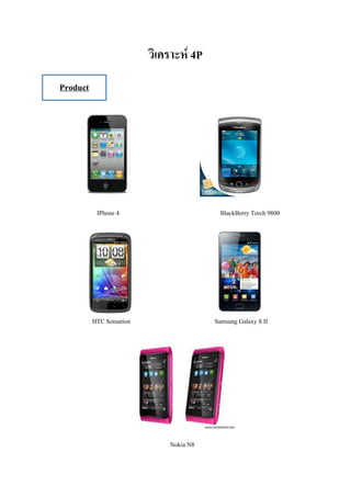 วิเคราะห์ 4P
Product




           IPhone 4                        BlackBerry Torch 9800




          HTC Sensation                  Samsung Galaxy S II




                              Nokia N8
 