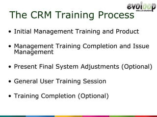 The CRM Training Process Initial Management Training and Product Management Training Completion and Issue Management  Present Final System Adjustments (Optional)  General User Training Session  Training Completion (Optional) 