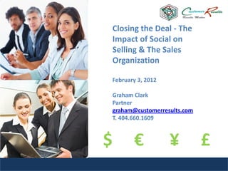 Closing the Deal - The
Impact of Social on
Selling & The Sales
Organization

February 3, 2012

Graham Clark
Partner
graham@customerresults.com
T. 404.660.1609



$      €           ¥         £
 