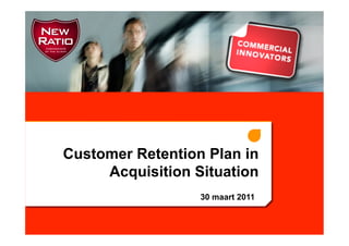 Customer Retention Plan in
     Acquisition Situation
                  30 maart 2011
 