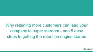 Why retaining more customers can lead your
company to super stardom - and 5 easy
steps to getting the retention engine started
 