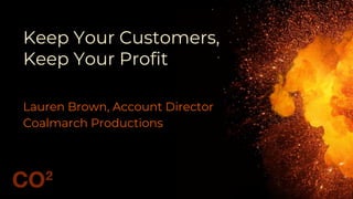 Keep Your Customers,
Keep Your Profit
Lauren Brown, Account Director
Coalmarch Productions
 