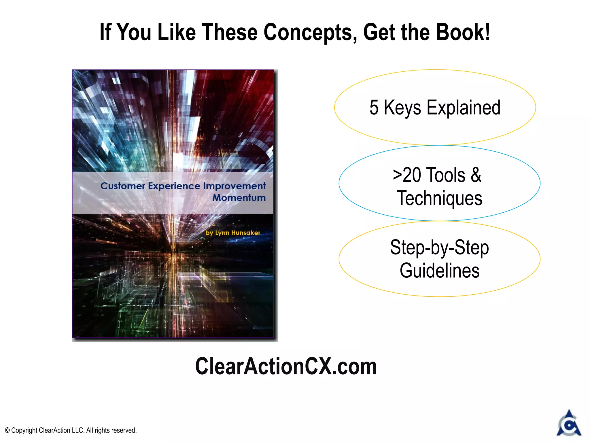 ClearActionCX.com
If You Like These Concepts, Get the Book!
5 Keys Explained
>20 Tools &
Techniques
Step-by-Step
Guidelines
© Copyright ClearAction LLC. All rights reserved.
 
