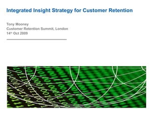 Integrated Insight Strategy for Customer Retention Tony Mooney Customer Retention Summit, London 14 th  Oct 2009 