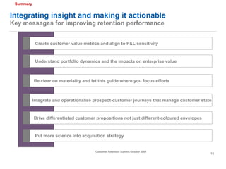 Integrating insight and making it actionable Key messages for improving retention performance Create customer value metric...