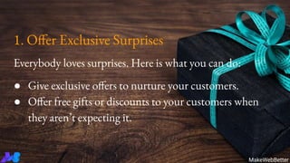 1. Offer Exclusive Surprises
Everybody loves surprises. Here is what you can do:
● Give exclusive offers to nurture your customers.
● Offer free gifts or discounts to your customers when
they aren’t expecting it.
MakeWebBetter
 