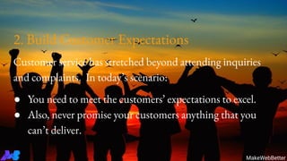 2. Build Customer Expectations
Customer service has stretched beyond attending inquiries
and complaints. In today’s scenario:
● You need to meet the customers’ expectations to excel.
● Also, never promise your customers anything that you
can’t deliver.
MakeWebBetter
 
