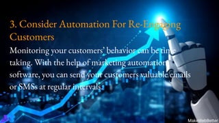 3. Consider Automation For Re-Engaging
Customers
Monitoring your customers’ behavior can be time
taking. With the help of marketing automation
software, you can send your customers valuable emails
or SMSs at regular intervals.
MakeWebBetter
 